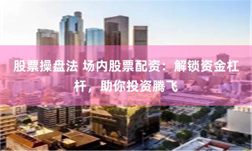 股票操盘法 场内股票配资：解锁资金杠杆，助你投资腾飞