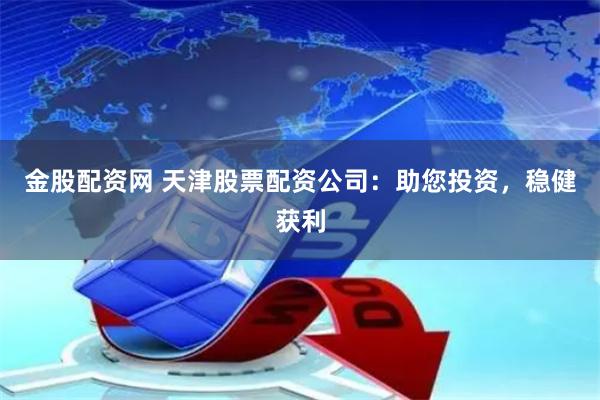 金股配资网 天津股票配资公司：助您投资，稳健获利