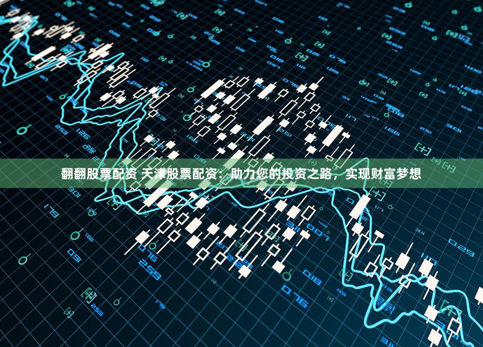 翻翻股票配资 天津股票配资：助力您的投资之路，实现财富梦想