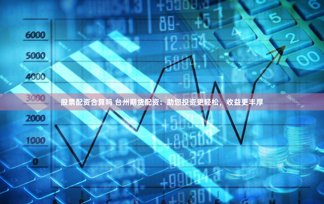 股票配资合算吗 台州期货配资：助您投资更轻松，收益更丰厚