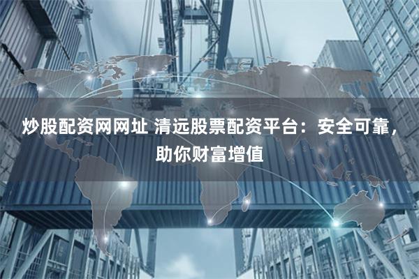 炒股配资网网址 清远股票配资平台：安全可靠，助你财富增值