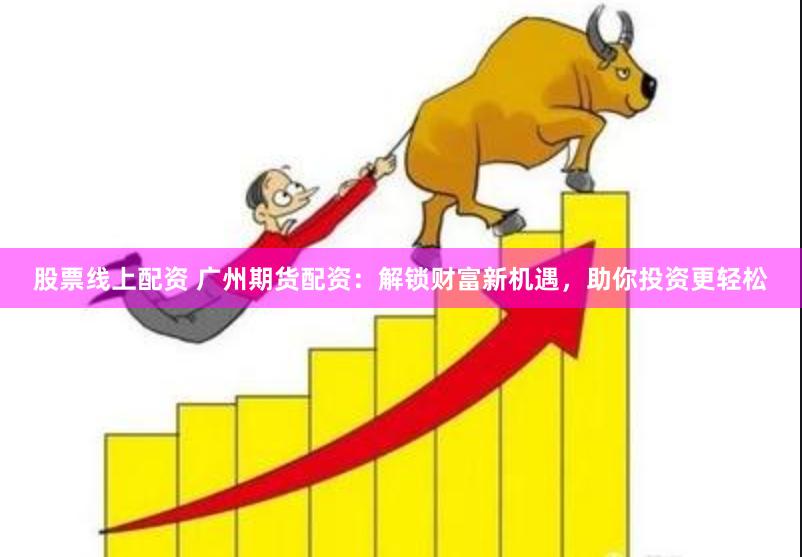 股票线上配资 广州期货配资：解锁财富新机遇，助你投资更轻松