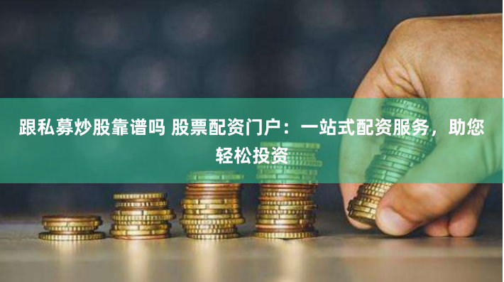 跟私募炒股靠谱吗 股票配资门户：一站式配资服务，助您轻松投资