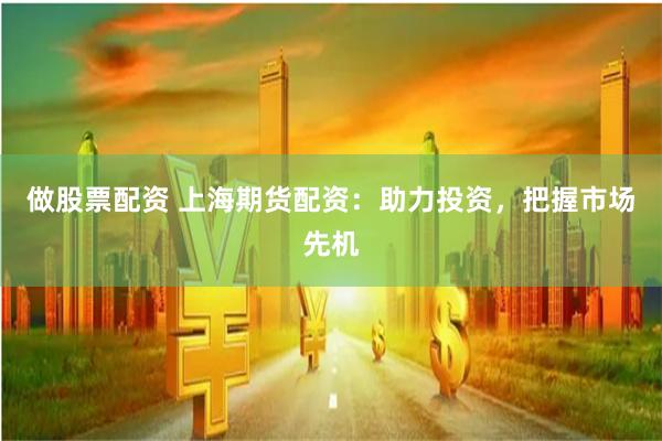 做股票配资 上海期货配资：助力投资，把握市场先机