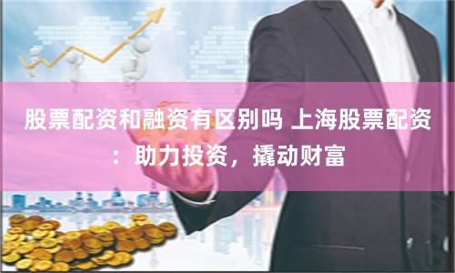股票配资和融资有区别吗 上海股票配资：助力投资，撬动财富