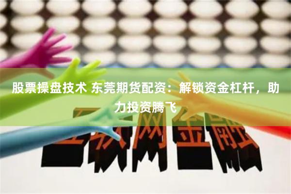 股票操盘技术 东莞期货配资：解锁资金杠杆，助力投资腾飞