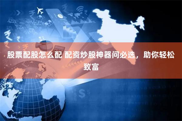 股票配股怎么配 配资炒股神器问必选，助你轻松致富