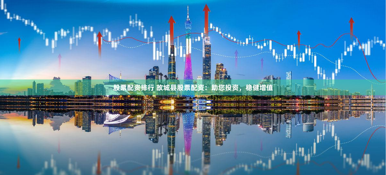 股票配资排行 故城县股票配资：助您投资，稳健增值