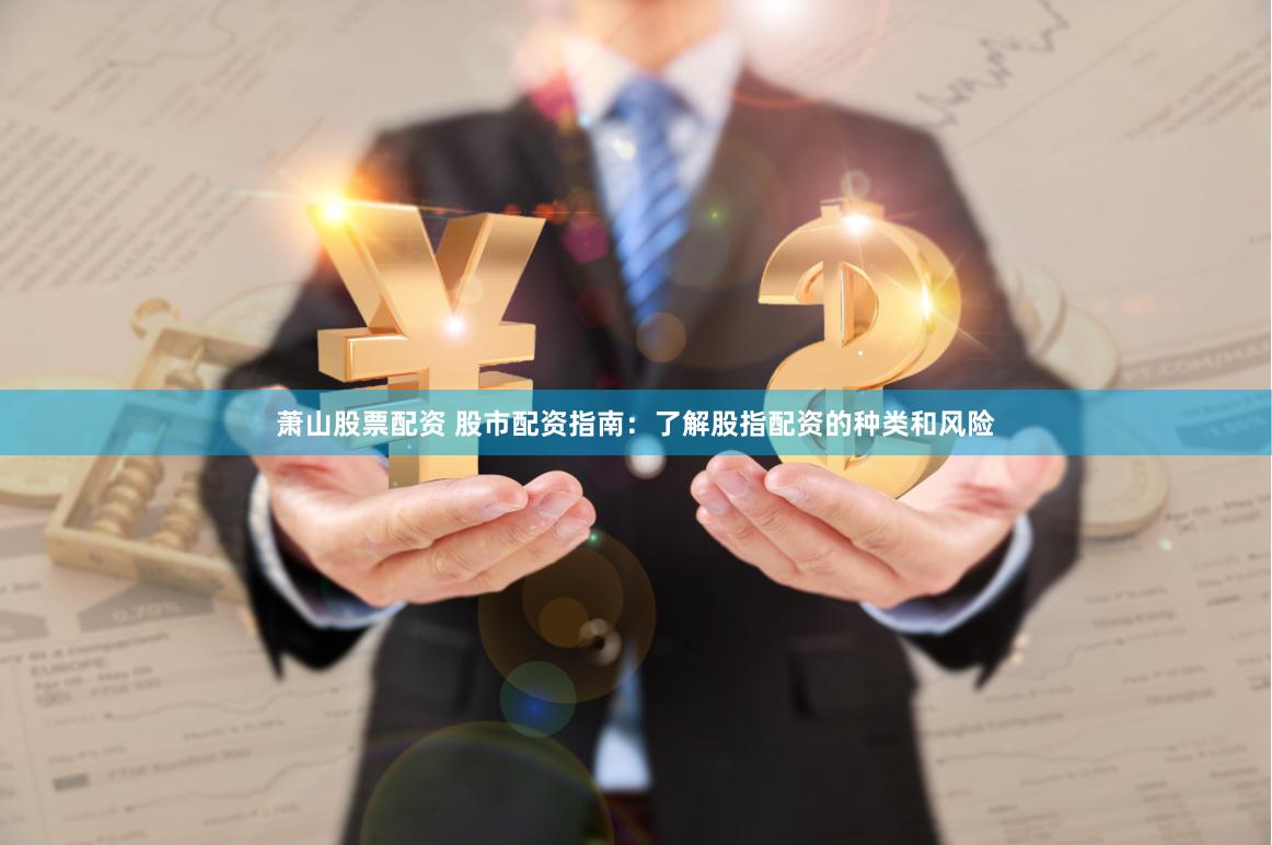 萧山股票配资 股市配资指南：了解股指配资的种类和风险