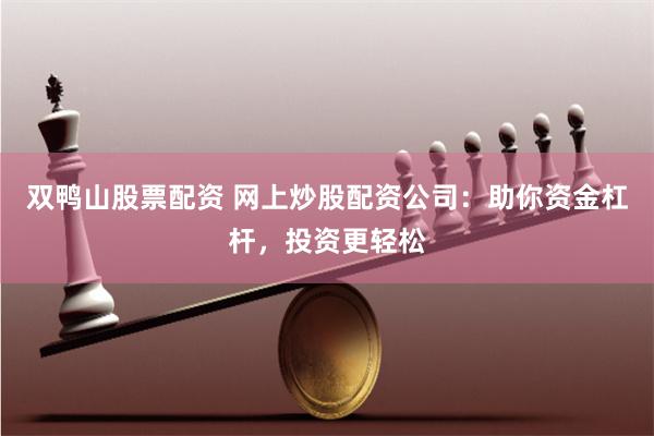 双鸭山股票配资 网上炒股配资公司：助你资金杠杆，投资更轻松