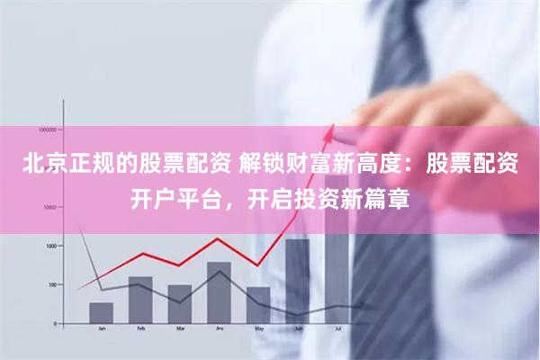 北京正规的股票配资 解锁财富新高度：股票配资开户平台，开启投资新篇章