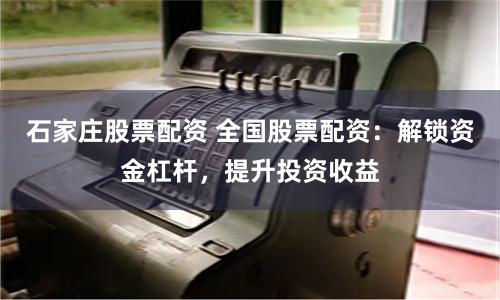 石家庄股票配资 全国股票配资：解锁资金杠杆，提升投资收益