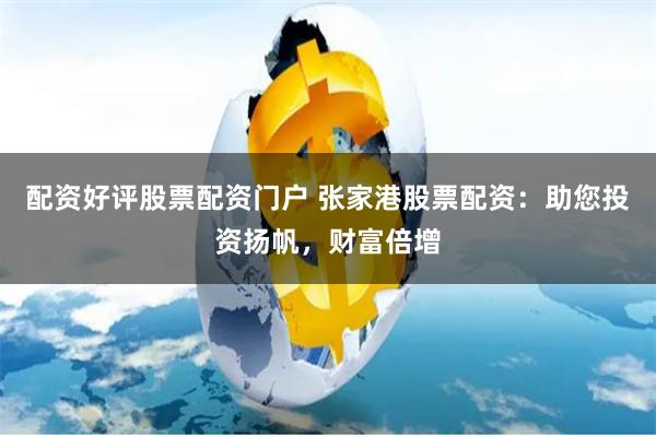 配资好评股票配资门户 张家港股票配资：助您投资扬帆，财富倍增