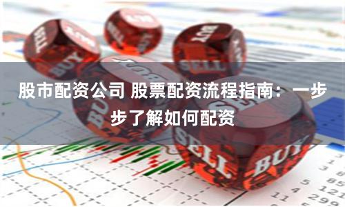 股市配资公司 股票配资流程指南:一步步了解如何配资