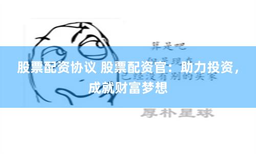 股票配资协议 股票配资官：助力投资，成就财富梦想