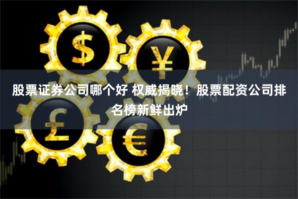 股票证券公司哪个好 权威揭晓!股票配资公司排名榜新鲜出炉