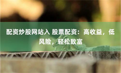 配资炒股网站入 股票配资:高收益,低风险,轻松致富