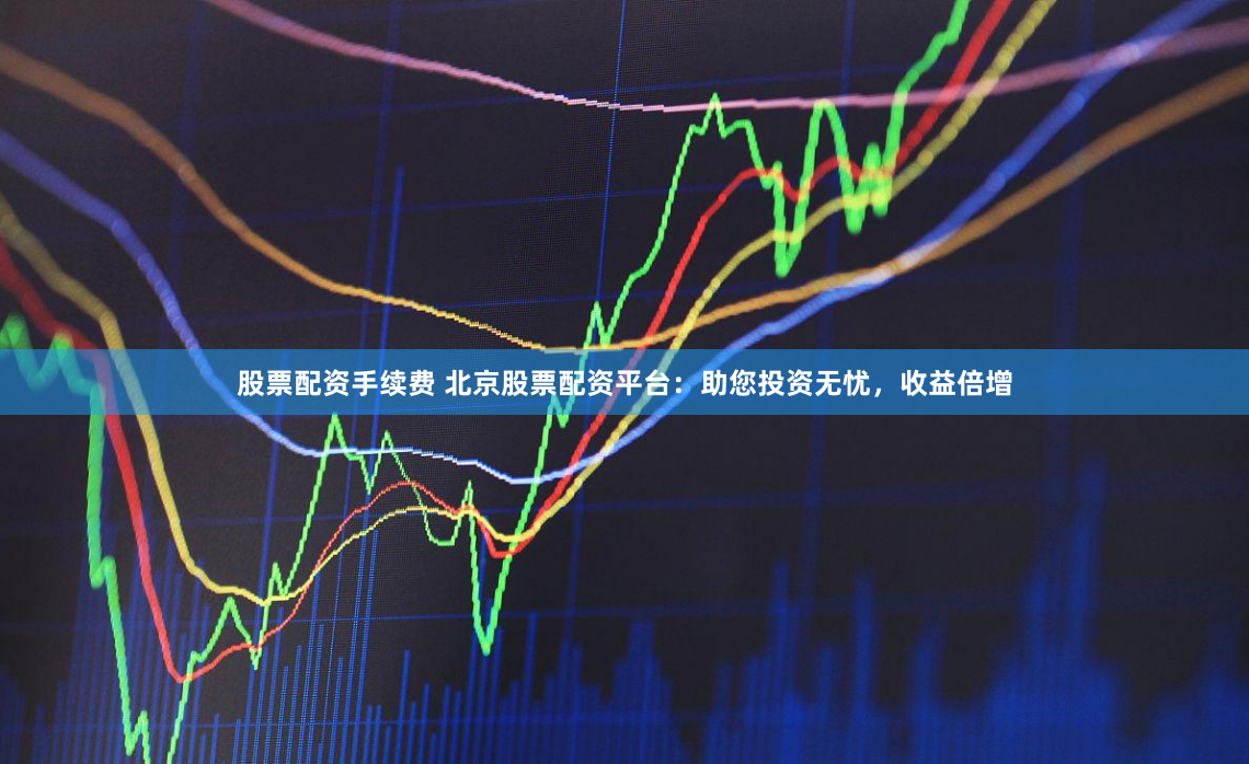 股票配资手续费 北京股票配资平台:助您投资无忧,收益倍增