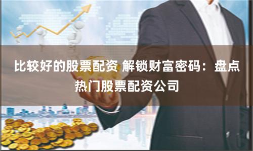 比较好的股票配资 解锁财富密码：盘点热门股票配资公司