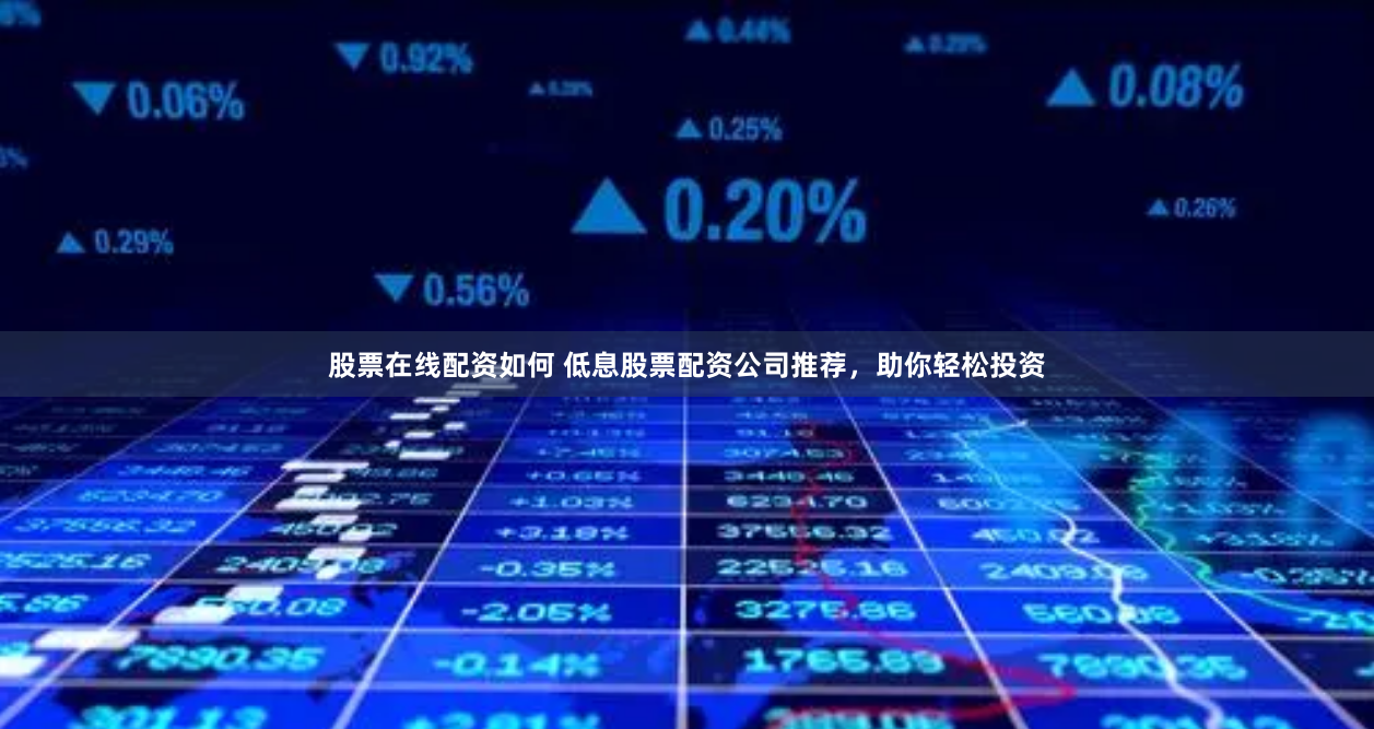 股票在线配资如何 低息股票配资公司推荐，助你轻松投资