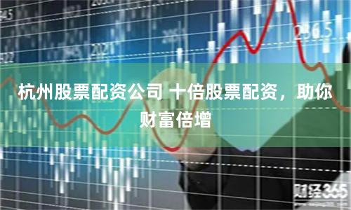 杭州股票配资公司 十倍股票配资，助你财富倍增