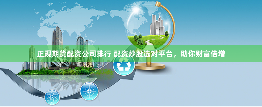 正规期货配资公司排行 配资炒股选对平台，助你财富倍增