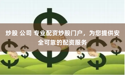 炒股 公司 专业配资炒股门户，为您提供安全可靠的配资服务