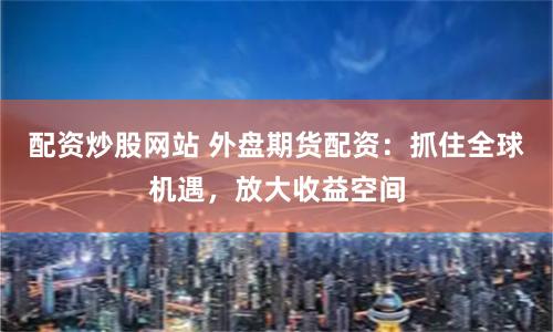 配资炒股网站 外盘期货配资：抓住全球机遇，放大收益空间