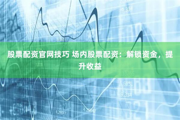 股票配资官网技巧 场内股票配资：解锁资金，提升收益