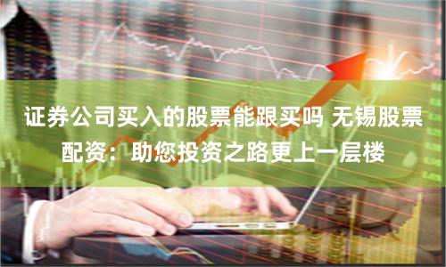 证券公司买入的股票能跟买吗 无锡股票配资:助您投资之路更上一层楼