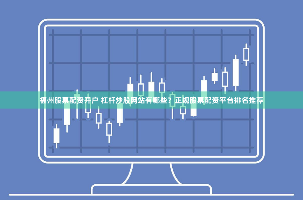 福州股票配资开户 杠杆炒股网站有哪些?正规股票配资平台排名推荐
