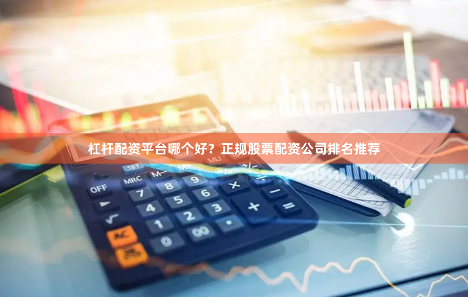 杠杆配资平台哪个好？正规股票配资公司排名推荐
