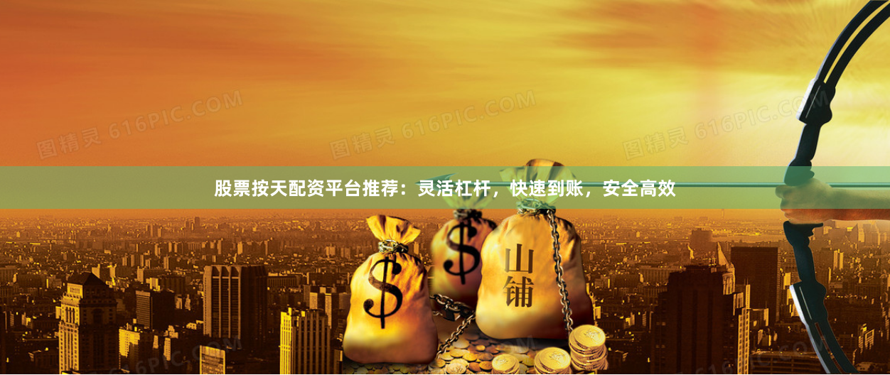 股票按天配资平台推荐：灵活杠杆，快速到账，安全高效