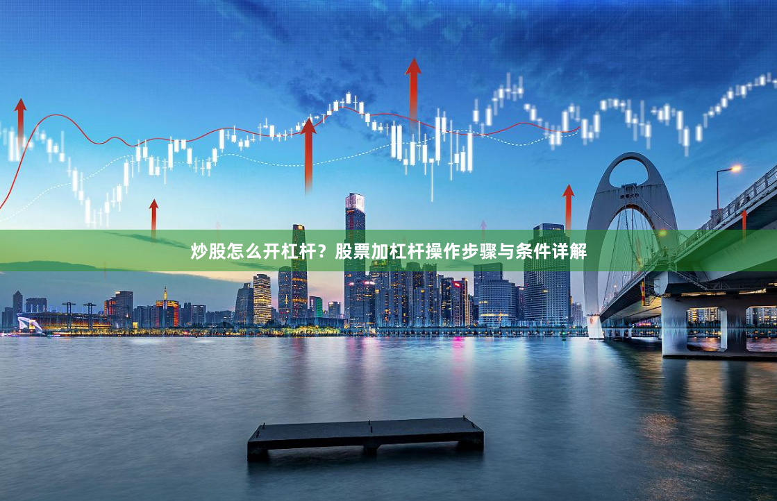 炒股怎么开杠杆？股票加杠杆操作步骤与条件详解