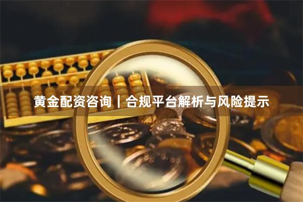 黄金配资咨询｜合规平台解析与风险提示