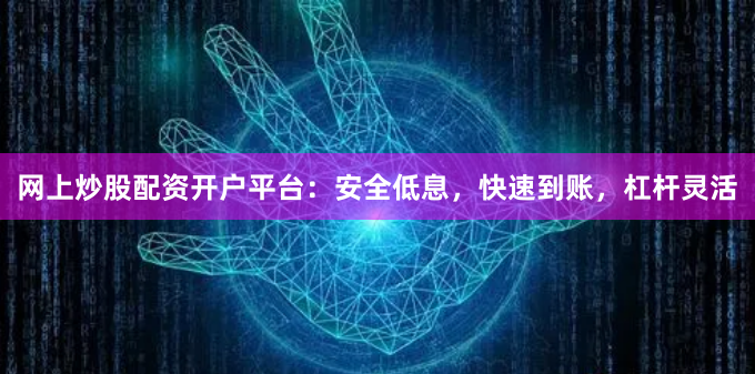 网上炒股配资开户平台：安全低息，快速到账，杠杆灵活