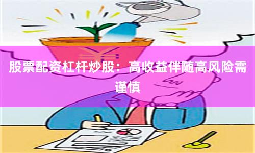 股票配资杠杆炒股：高收益伴随高风险需谨慎