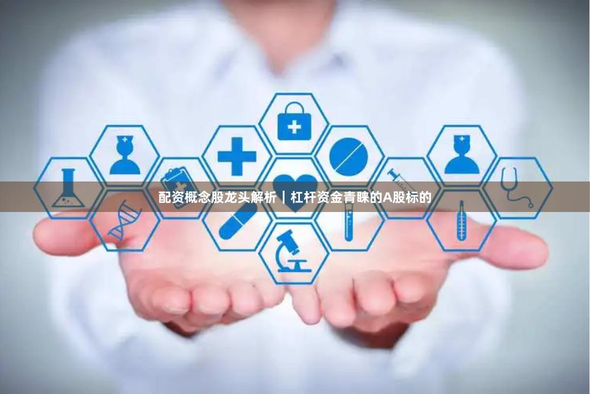 配资概念股龙头解析｜杠杆资金青睐的A股标的