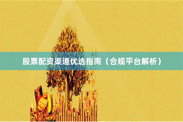 股票配资渠道优选指南（合规平台解析）