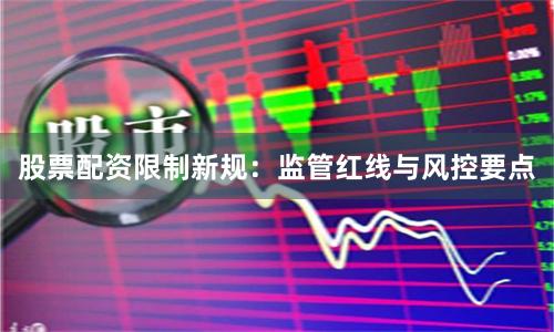 股票配资限制新规：监管红线与风控要点