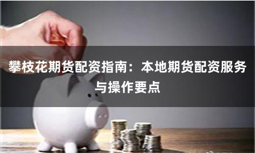 攀枝花期货配资指南:本地期货配资服务与操作要点