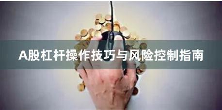 A股杠杆操作技巧与风险控制指南