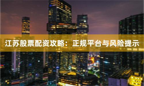 江苏股票配资攻略:正规平台与风险提示