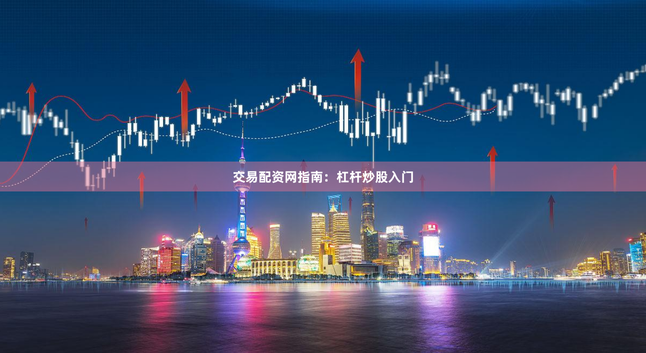 交易配资网指南：杠杆炒股入门