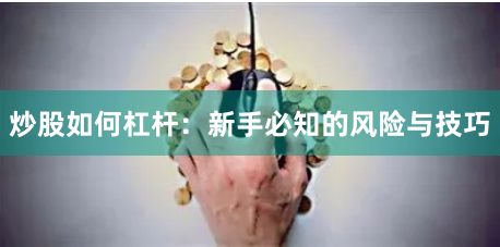 炒股如何杠杆:新手必知的风险与技巧
