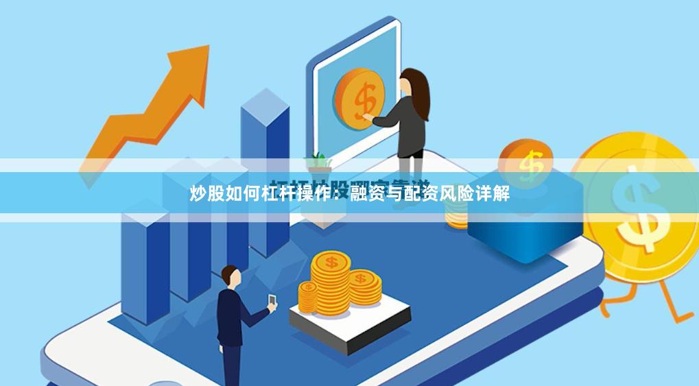 炒股如何杠杆操作:融资与配资风险详解