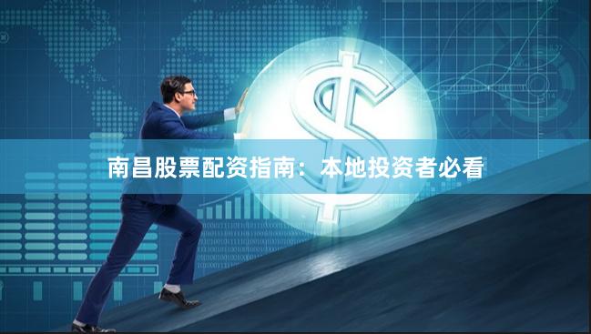 南昌股票配资指南：本地投资者必看