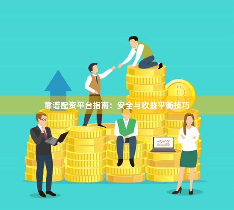 靠谱配资平台指南：安全与收益平衡技巧