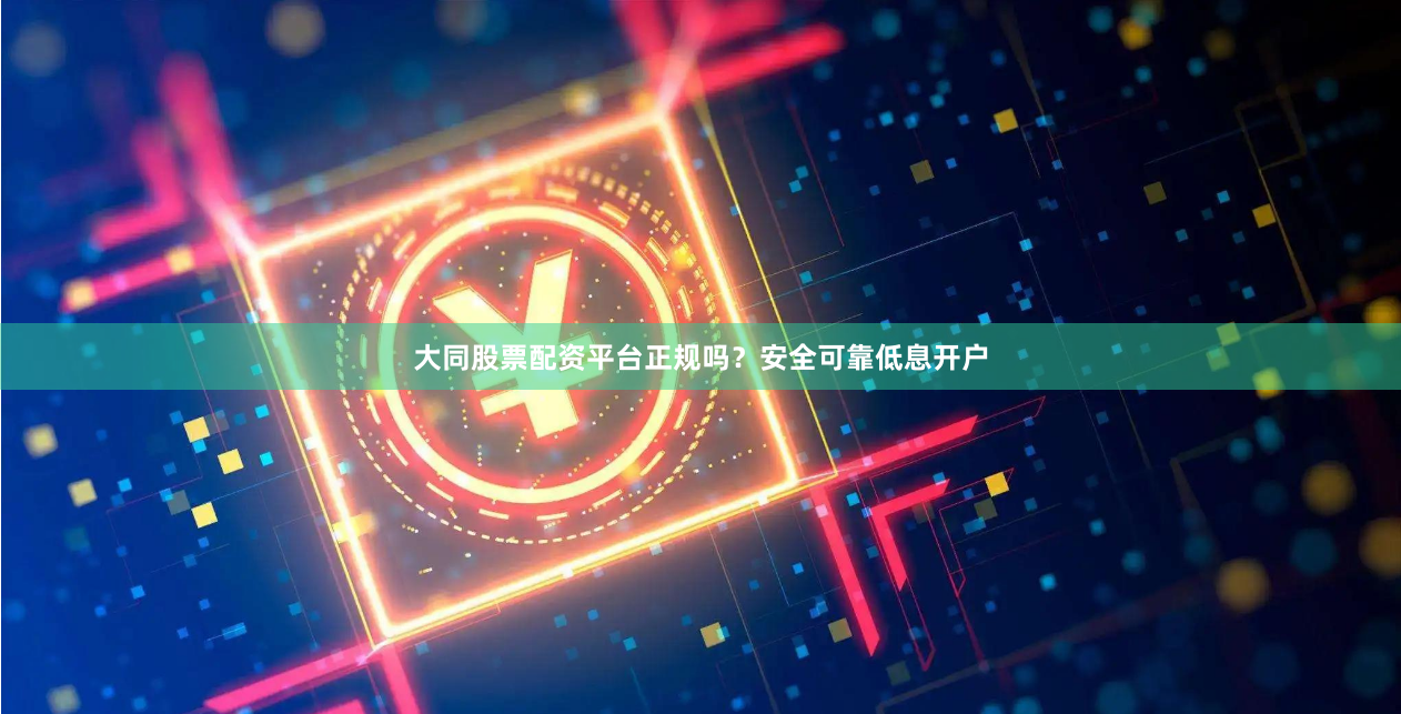大同股票配资平台正规吗？安全可靠低息开户