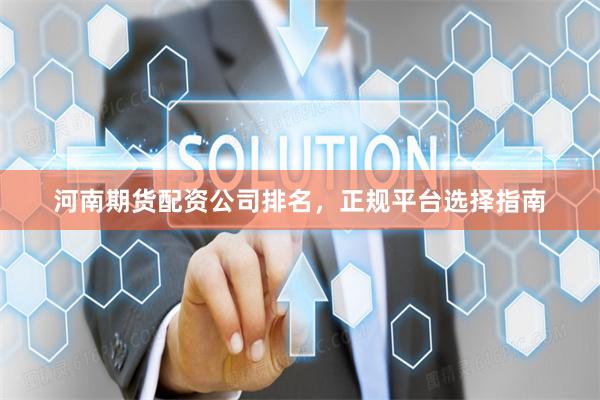 河南期货配资公司排名，正规平台选择指南